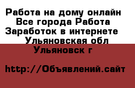 Работа на дому-онлайн - Все города Работа » Заработок в интернете   . Ульяновская обл.,Ульяновск г.